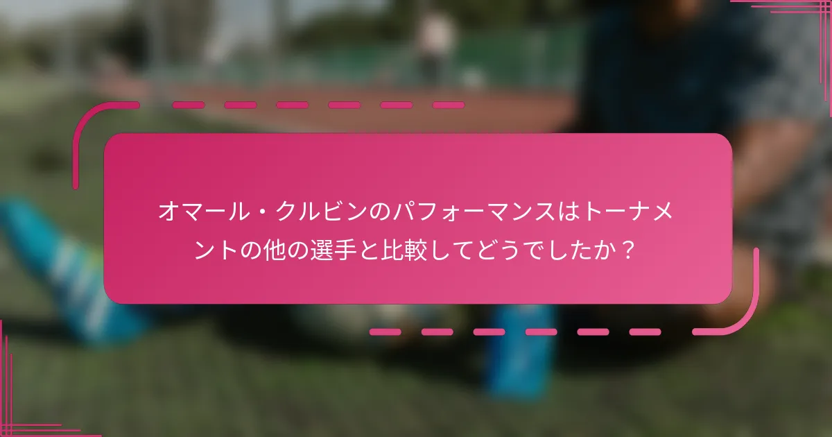 オマール・クルビンのパフォーマンスはトーナメントの他の選手と比較してどうでしたか？