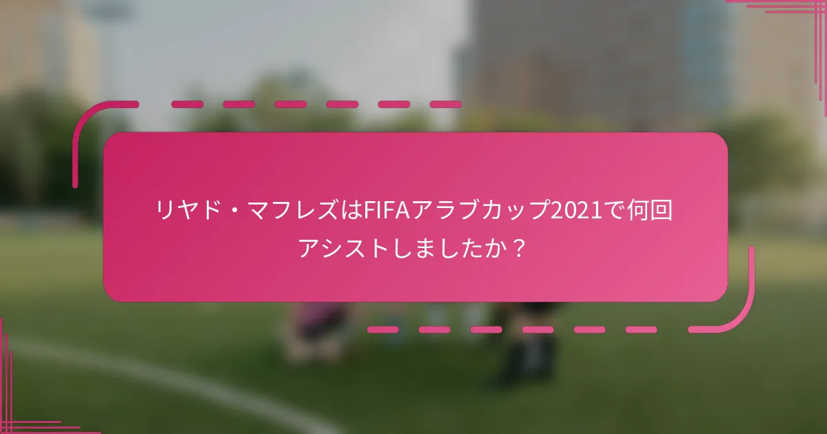リヤド・マフレズはFIFAアラブカップ2021で何回アシストしましたか？