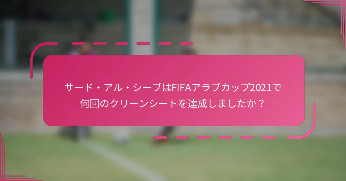 サード・アル・シーブはFIFAアラブカップ2021で何回のクリーンシートを達成しましたか？
