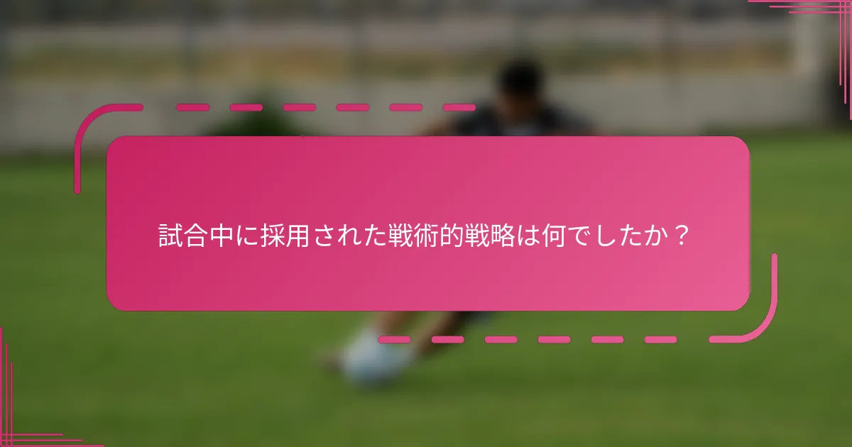 試合中に採用された戦術的戦略は何でしたか？
