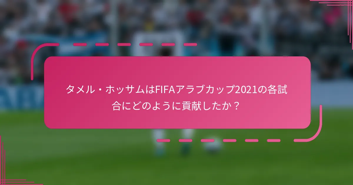 タメル・ホッサムはFIFAアラブカップ2021の各試合にどのように貢献したか？