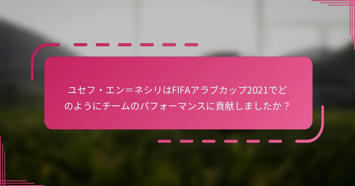 ユセフ・エン＝ネシリはFIFAアラブカップ2021でどのようにチームのパフォーマンスに貢献しましたか？