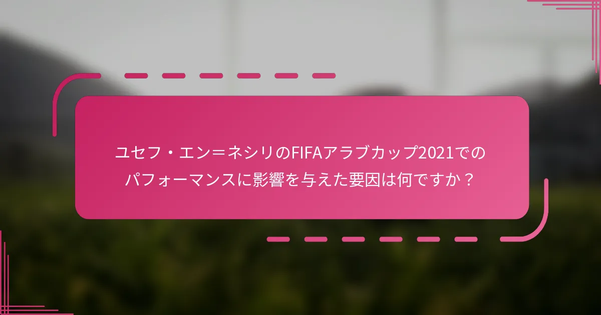 ユセフ・エン＝ネシリのFIFAアラブカップ2021でのパフォーマンスに影響を与えた要因は何ですか？